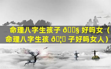命理八字生孩子 🐧 好吗女（命理八字生孩 🦍 子好吗女人）